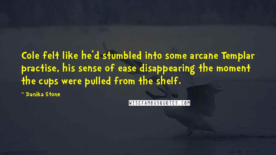 Danika Stone quotes: Cole felt like he'd stumbled into some arcane Templar practise, his sense of ease disappearing the moment the cups were pulled from the shelf.