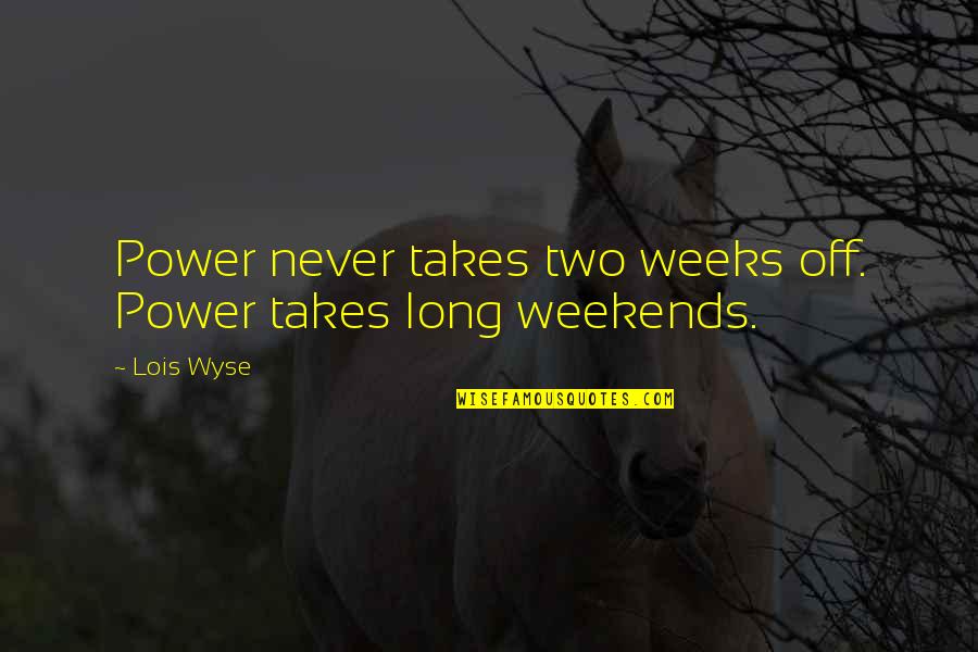 Danil Harms Quotes By Lois Wyse: Power never takes two weeks off. Power takes