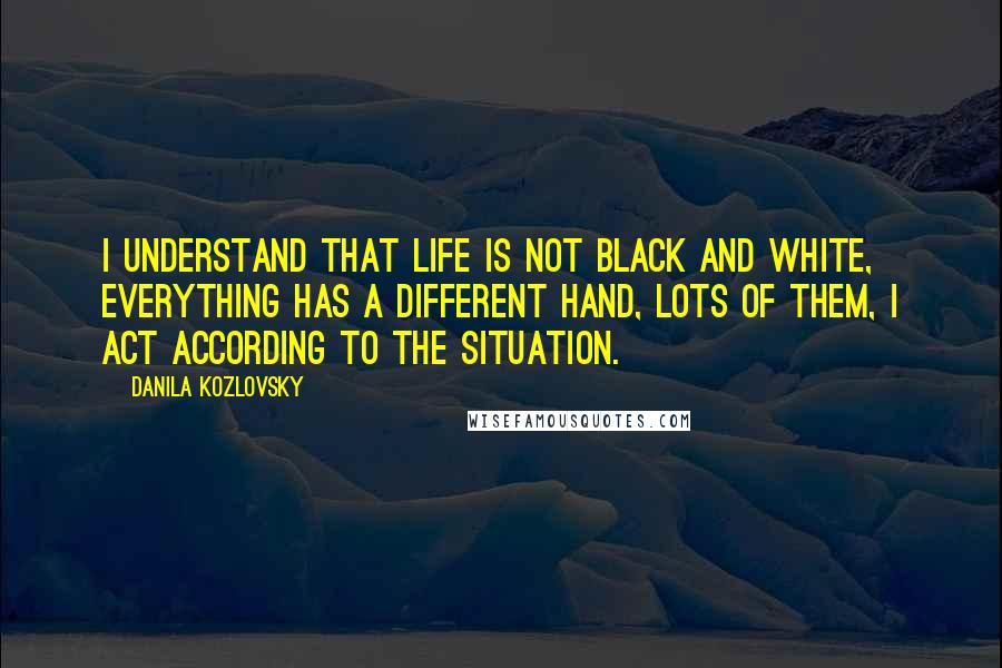 Danila Kozlovsky quotes: I understand that life is not black and white, everything has a different hand, lots of them, I act according to the situation.