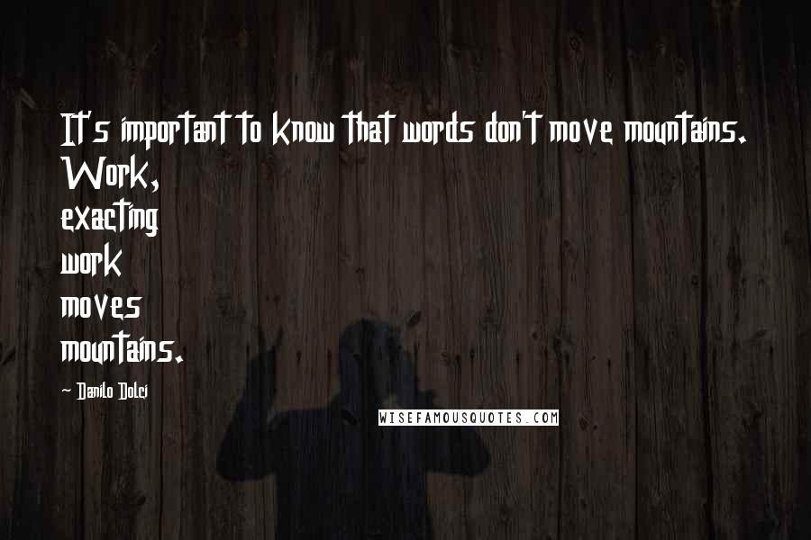 Danilo Dolci quotes: It's important to know that words don't move mountains. Work, exacting work moves mountains.