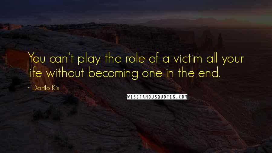 Danilo Kis quotes: You can't play the role of a victim all your life without becoming one in the end.