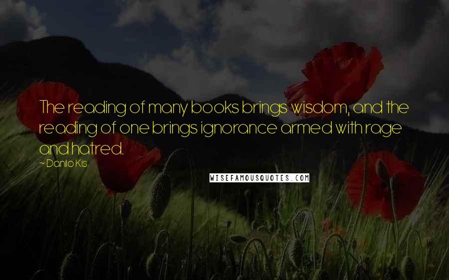 Danilo Kis quotes: The reading of many books brings wisdom, and the reading of one brings ignorance armed with rage and hatred.