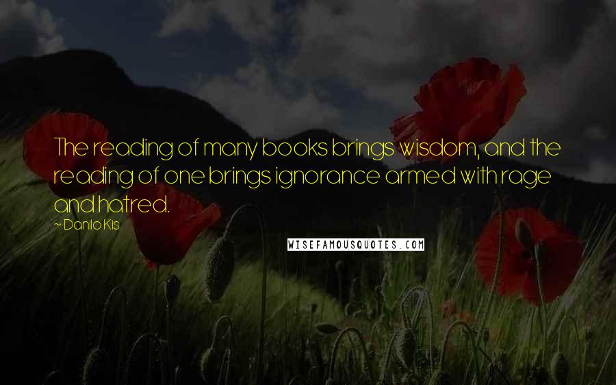 Danilo Kis quotes: The reading of many books brings wisdom, and the reading of one brings ignorance armed with rage and hatred. Danilo Kis quotes: The reading of many books brings wisdom, and the reading of one brings ignorance armed with rage and hatred.