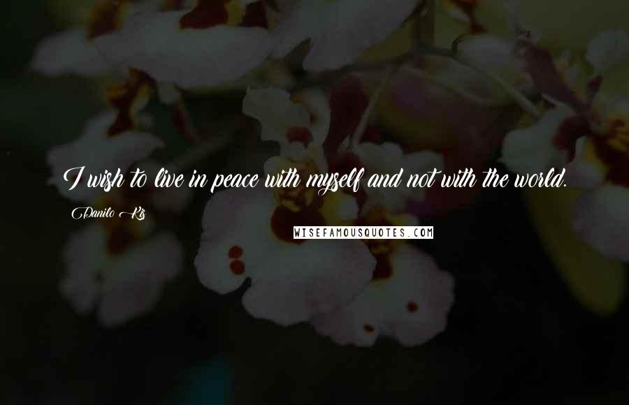 Danilo Kis quotes: I wish to live in peace with myself and not with the world.