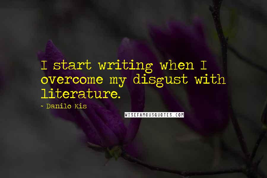 Danilo Kis quotes: I start writing when I overcome my disgust with literature.