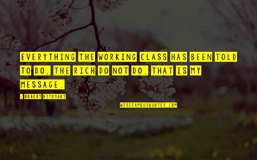 Danilovich Kirk Quotes By Robert Kiyosaki: Everything the working class has been told to Danilovich Kirk Quotes By Robert Kiyosaki: Everything the working class has been told to