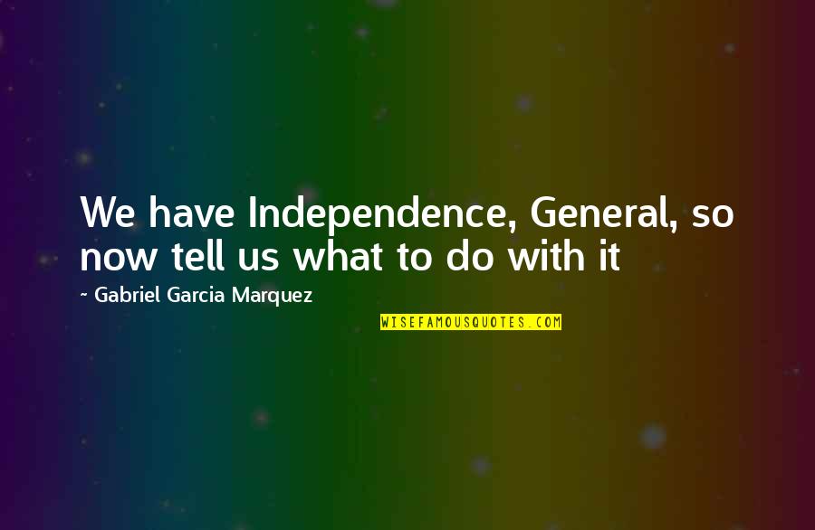 Danita Johnson Quotes By Gabriel Garcia Marquez: We have Independence, General, so now tell us Danita Johnson Quotes By Gabriel Garcia Marquez: We have Independence, General, so now tell us