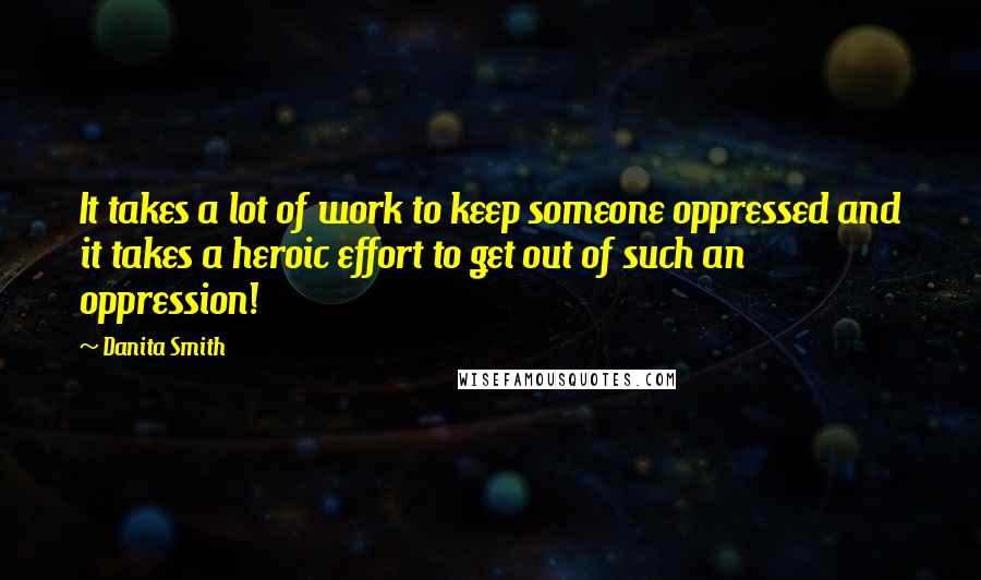 Danita Smith quotes: It takes a lot of work to keep someone oppressed and it takes a heroic effort to get out of such an oppression!