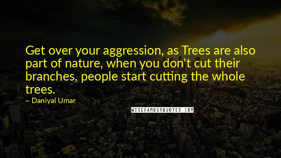Daniyal Umar quotes: Get over your aggression, as Trees are also part of nature, when you don't cut their branches, people start cutting the whole trees.