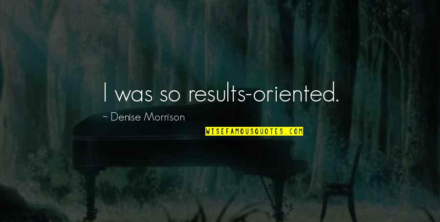 Danjulo Ishizaka Quotes By Denise Morrison: I was so results-oriented. Danjulo Ishizaka Quotes By Denise Morrison: I was so results-oriented.