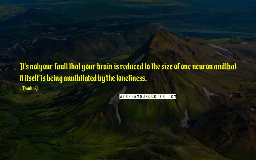 Danka V. quotes: It's notyour fault that your brain is reduced to the size of one neuron andthat it itself is being annihilated by the loneliness.