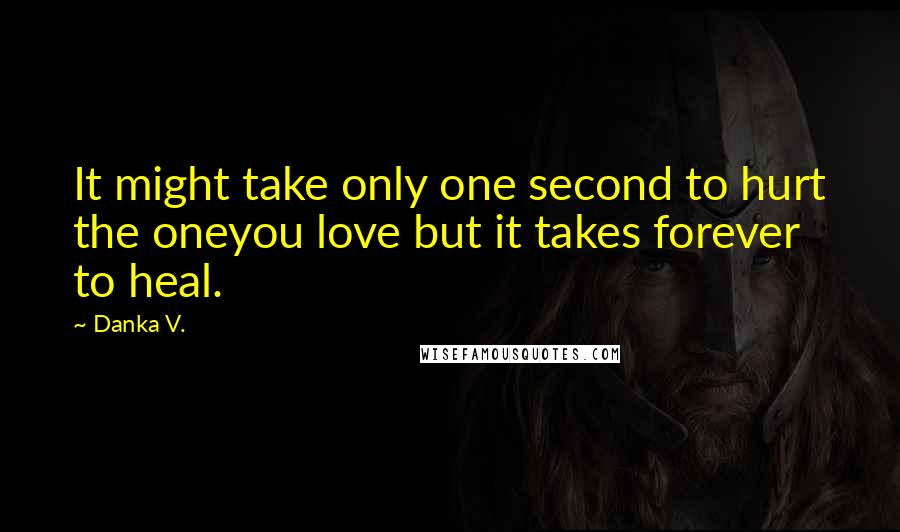 Danka V. quotes: It might take only one second to hurt the oneyou love but it takes forever to heal.