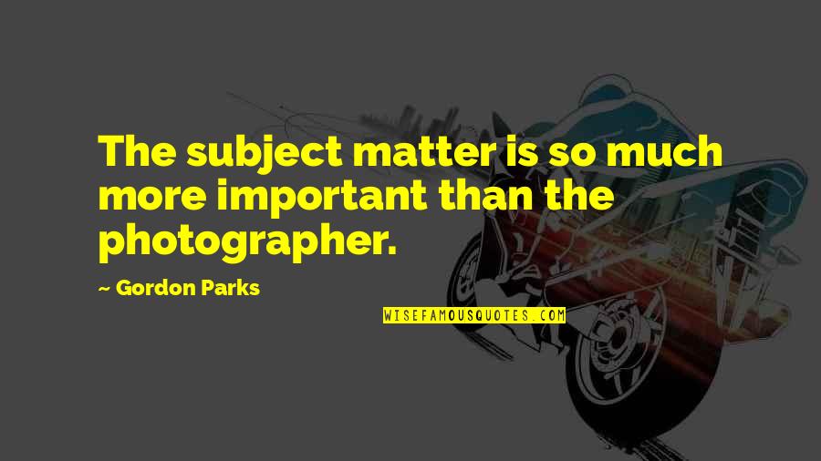 Dankworth Quotes By Gordon Parks: The subject matter is so much more important