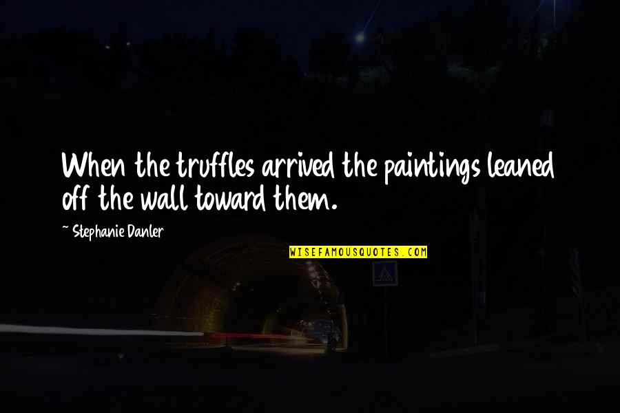 Danler Stephanie Quotes By Stephanie Danler: When the truffles arrived the paintings leaned off Danler Stephanie Quotes By Stephanie Danler: When the truffles arrived the paintings leaned off
