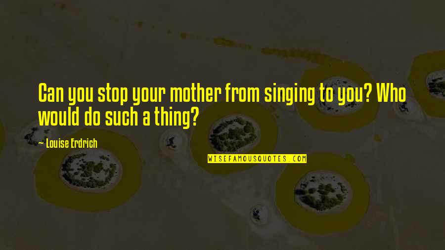 Danmans Music School Quotes By Louise Erdrich: Can you stop your mother from singing to