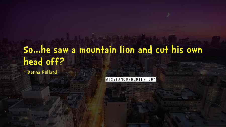 Danna Pollard quotes: So...he saw a mountain lion and cut his own head off?