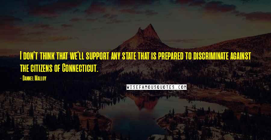 Dannel Malloy quotes: I don't think that we'll support any state that is prepared to discriminate against the citizens of Connecticut.