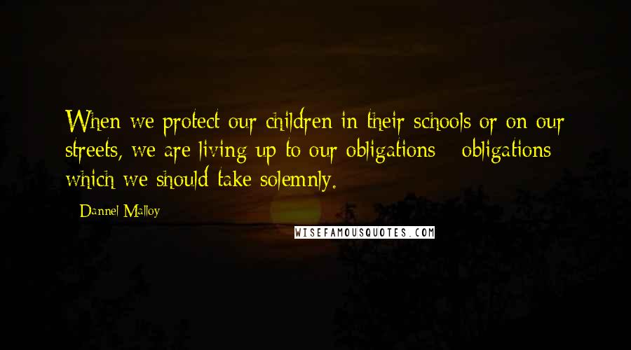 Dannel Malloy quotes: When we protect our children in their schools or on our streets, we are living up to our obligations - obligations which we should take solemnly.