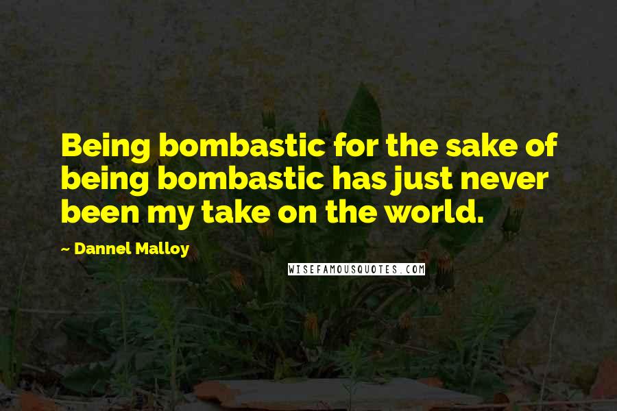 Dannel Malloy quotes: Being bombastic for the sake of being bombastic has just never been my take on the world.