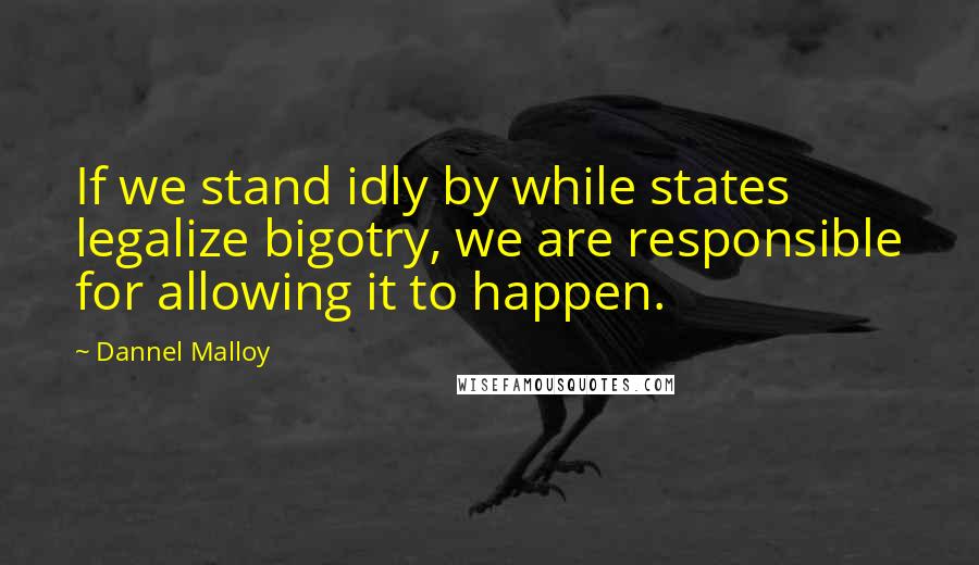 Dannel Malloy quotes: If we stand idly by while states legalize bigotry, we are responsible for allowing it to happen.