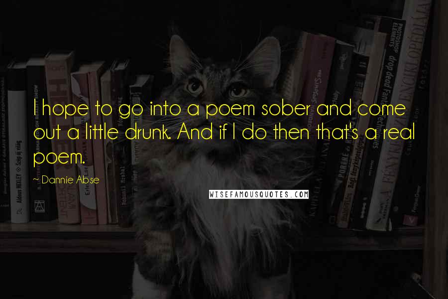 Dannie Abse quotes: I hope to go into a poem sober and come out a little drunk. And if I do then that's a real poem.