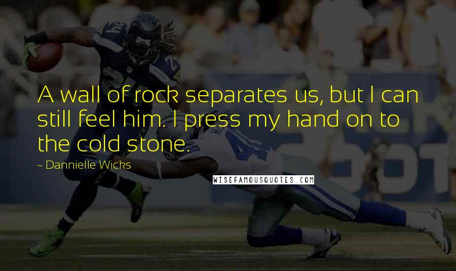 Dannielle Wicks quotes: A wall of rock separates us, but I can still feel him. I press my hand on to the cold stone.