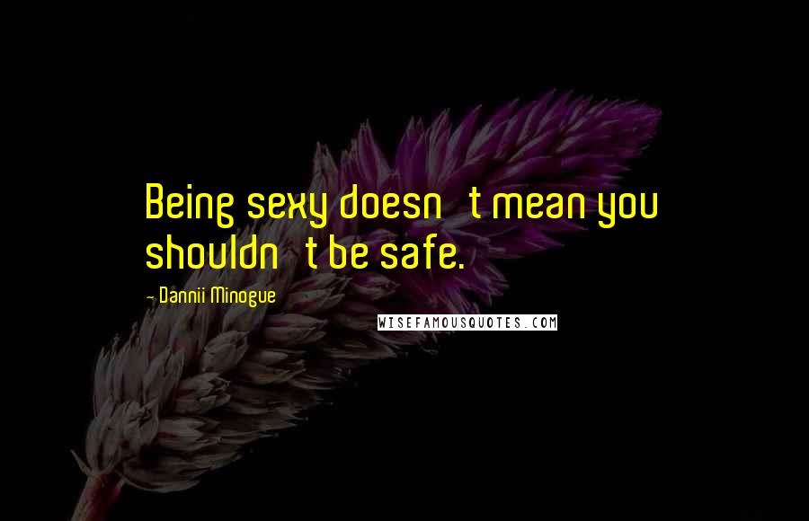 Dannii Minogue quotes: Being sexy doesn't mean you shouldn't be safe.