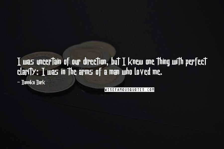 Dannika Dark quotes: I was uncertain of our direction, but I knew one thing with perfect clarity: I was in the arms of a man who loved me.