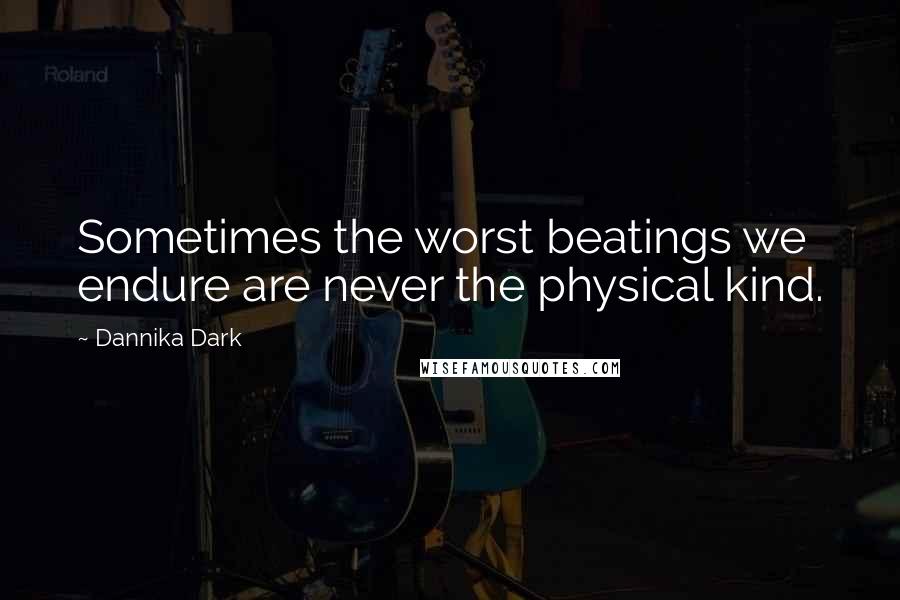 Dannika Dark quotes: Sometimes the worst beatings we endure are never the physical kind.