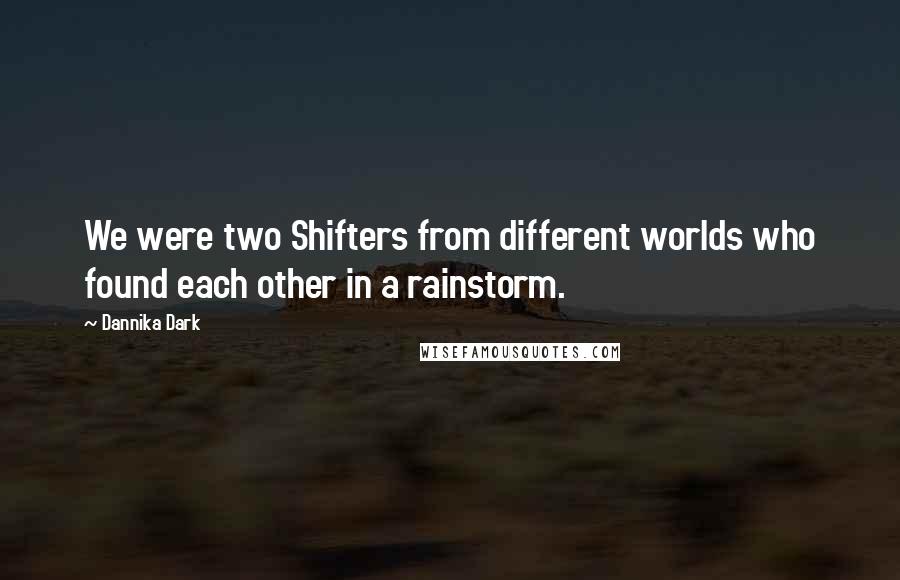 Dannika Dark quotes: We were two Shifters from different worlds who found each other in a rainstorm.