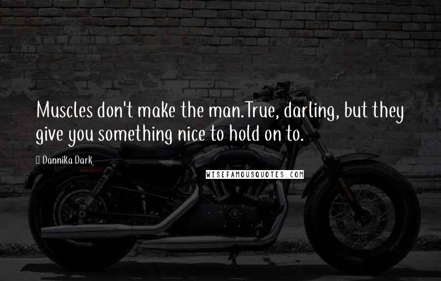 Dannika Dark quotes: Muscles don't make the man.True, darling, but they give you something nice to hold on to.
