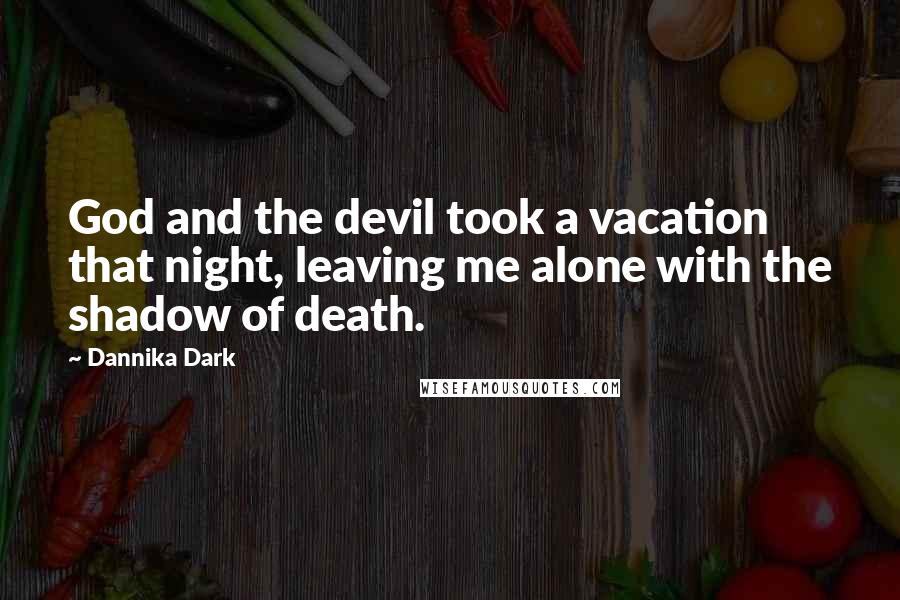 Dannika Dark quotes: God and the devil took a vacation that night, leaving me alone with the shadow of death.