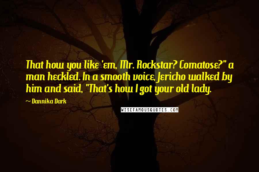 Dannika Dark quotes: That how you like 'em, Mr. Rockstar? Comatose?" a man heckled. In a smooth voice, Jericho walked by him and said, "That's how I got your old lady.