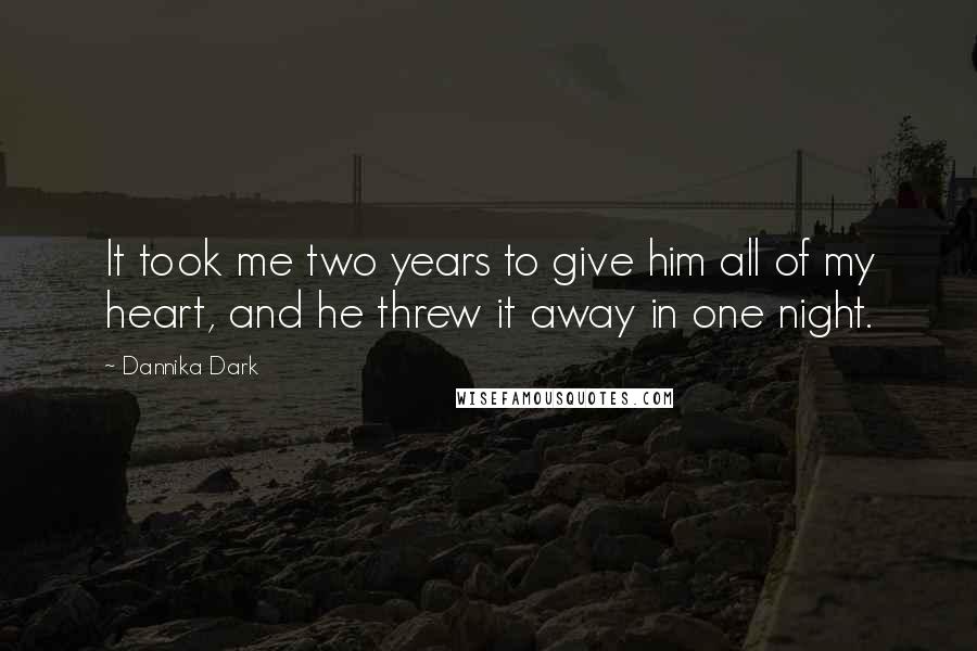 Dannika Dark quotes: It took me two years to give him all of my heart, and he threw it away in one night.