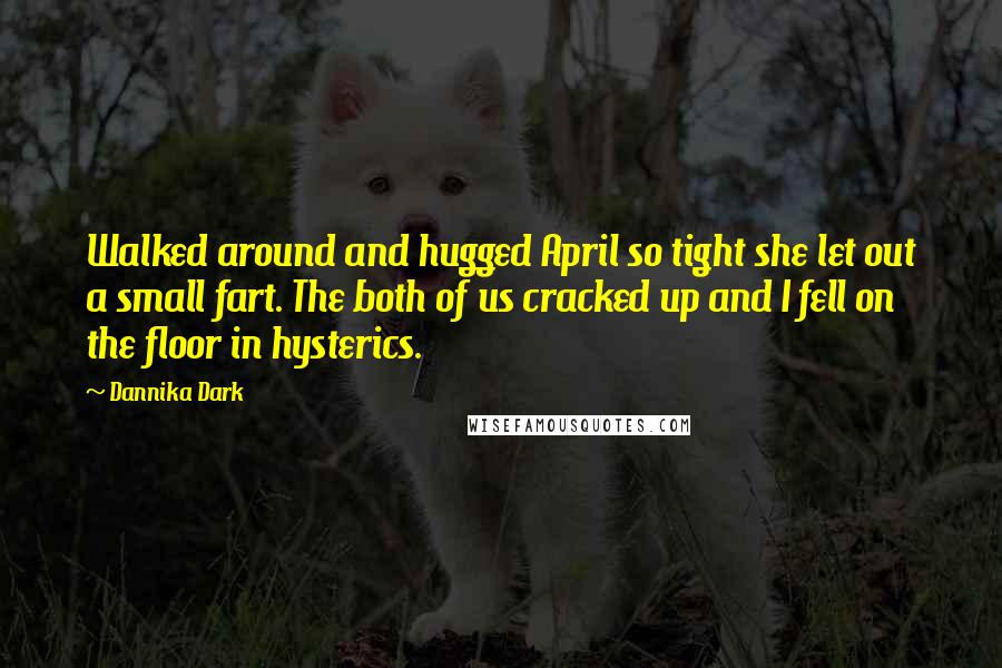 Dannika Dark quotes: Walked around and hugged April so tight she let out a small fart. The both of us cracked up and I fell on the floor in hysterics.