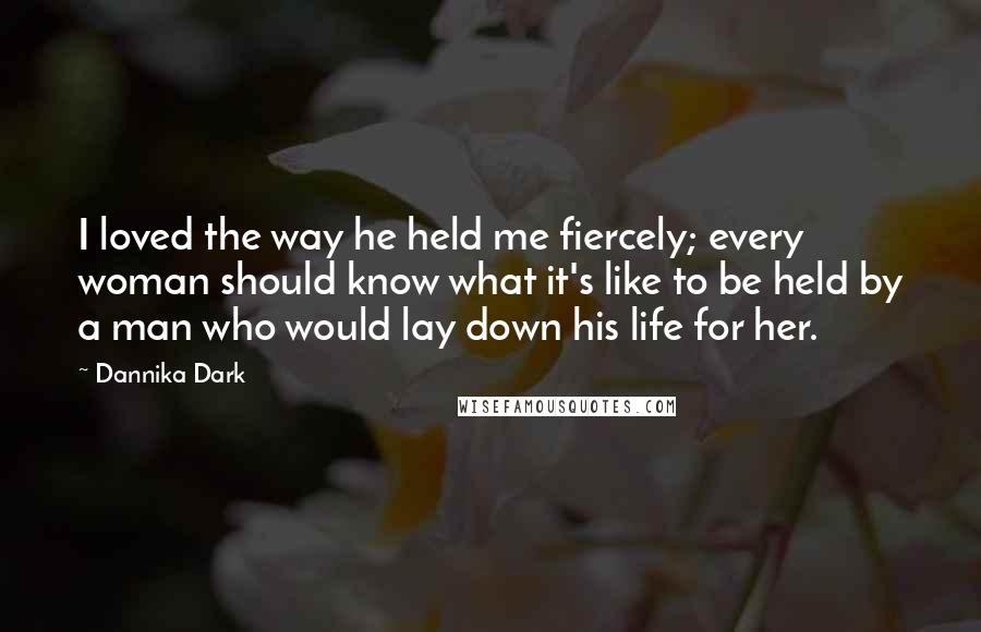 Dannika Dark quotes: I loved the way he held me fiercely; every woman should know what it's like to be held by a man who would lay down his life for her.
