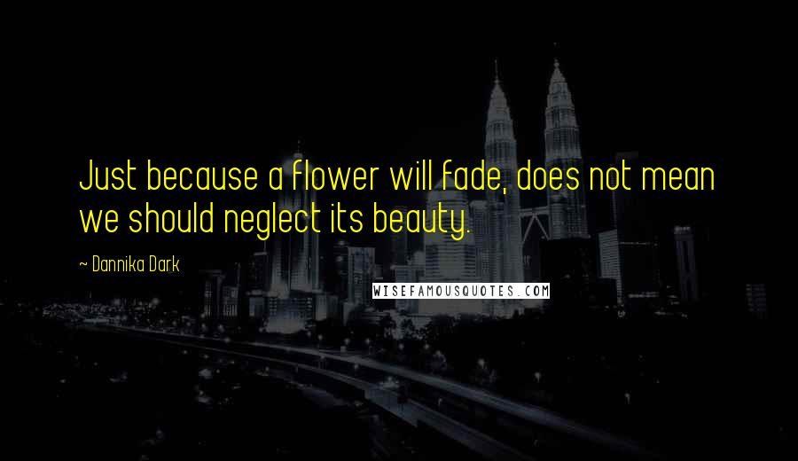 Dannika Dark quotes: Just because a flower will fade, does not mean we should neglect its beauty.