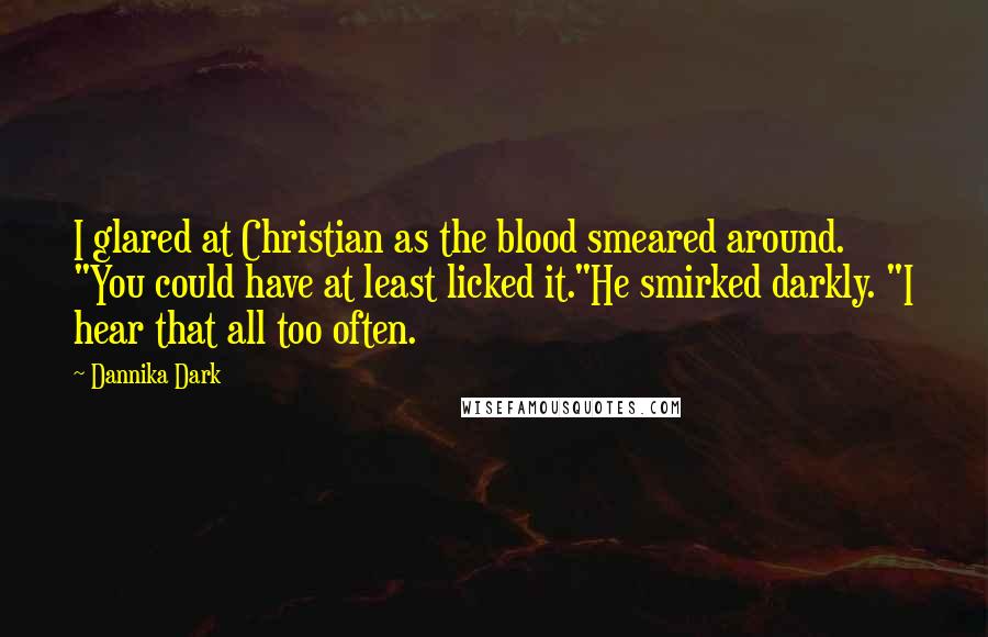 Dannika Dark quotes: I glared at Christian as the blood smeared around. "You could have at least licked it."He smirked darkly. "I hear that all too often.