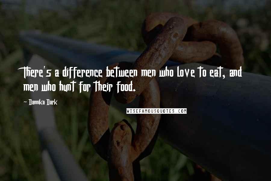 Dannika Dark quotes: There's a difference between men who love to eat, and men who hunt for their food.