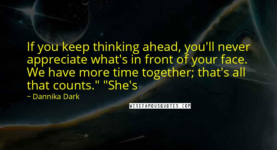 Dannika Dark quotes: If you keep thinking ahead, you'll never appreciate what's in front of your face. We have more time together; that's all that counts." "She's