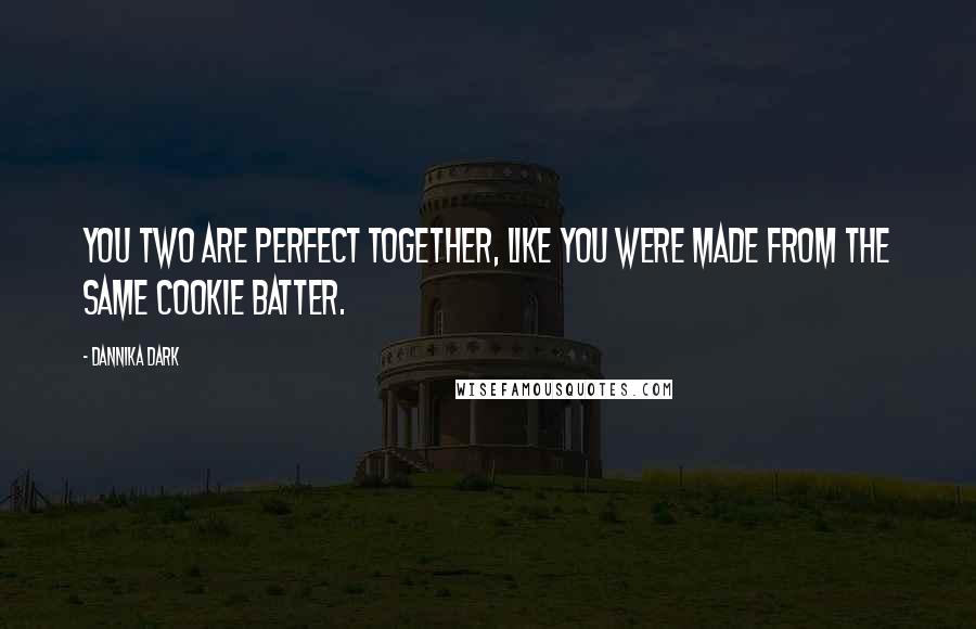 Dannika Dark quotes: You two are perfect together, like you were made from the same cookie batter.
