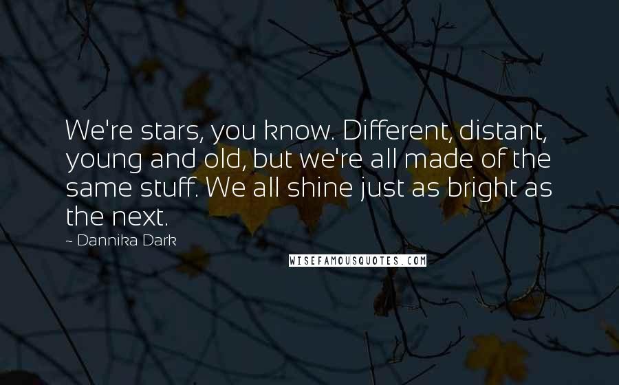 Dannika Dark quotes: We're stars, you know. Different, distant, young and old, but we're all made of the same stuff. We all shine just as bright as the next.