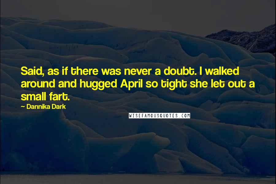 Dannika Dark quotes: Said, as if there was never a doubt. I walked around and hugged April so tight she let out a small fart.