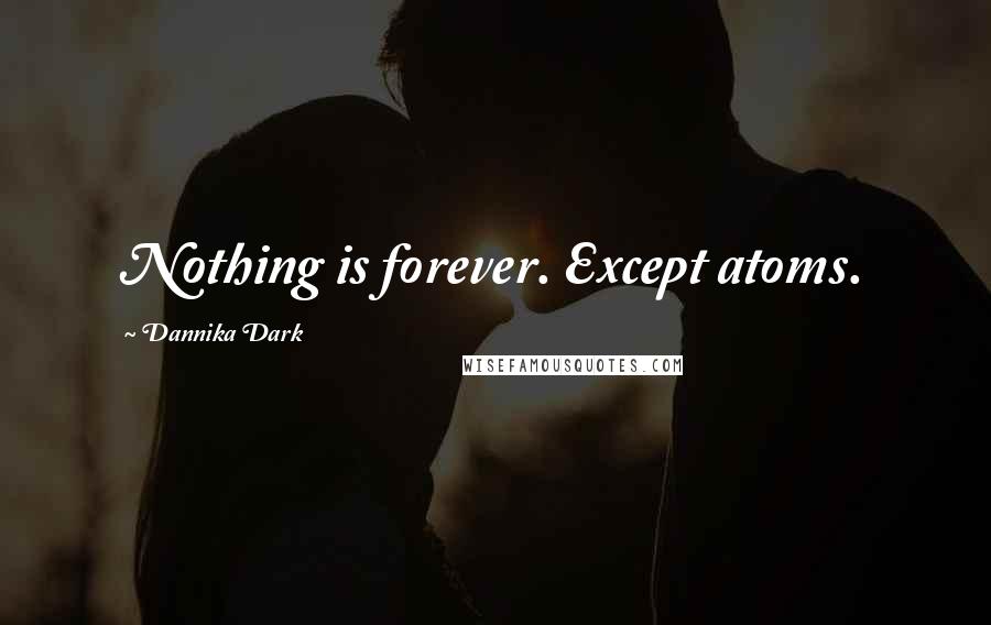 Dannika Dark quotes: Nothing is forever. Except atoms.