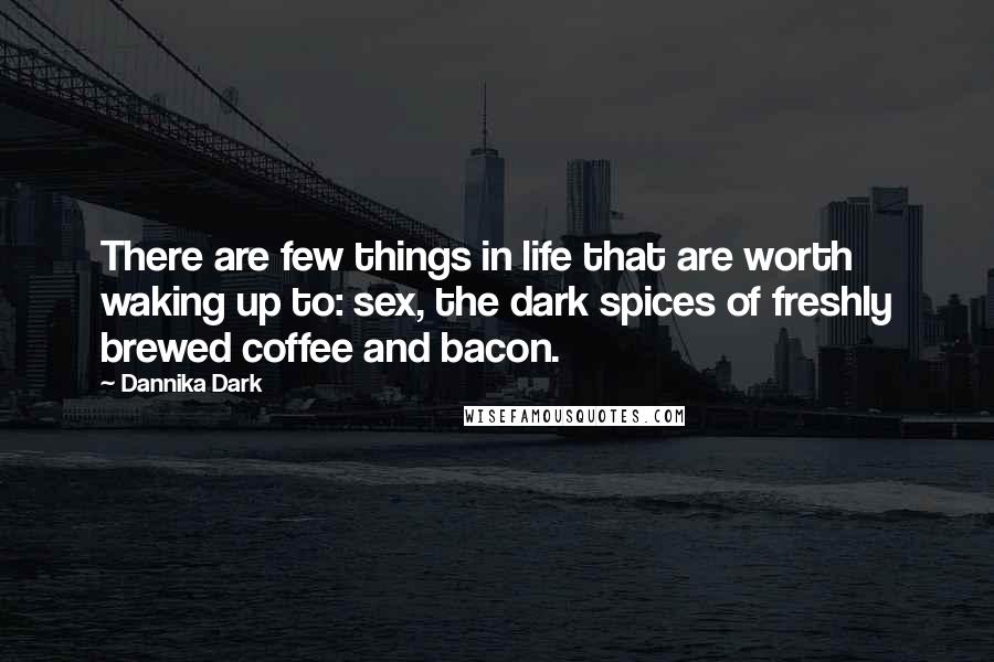 Dannika Dark quotes: There are few things in life that are worth waking up to: sex, the dark spices of freshly brewed coffee and bacon.