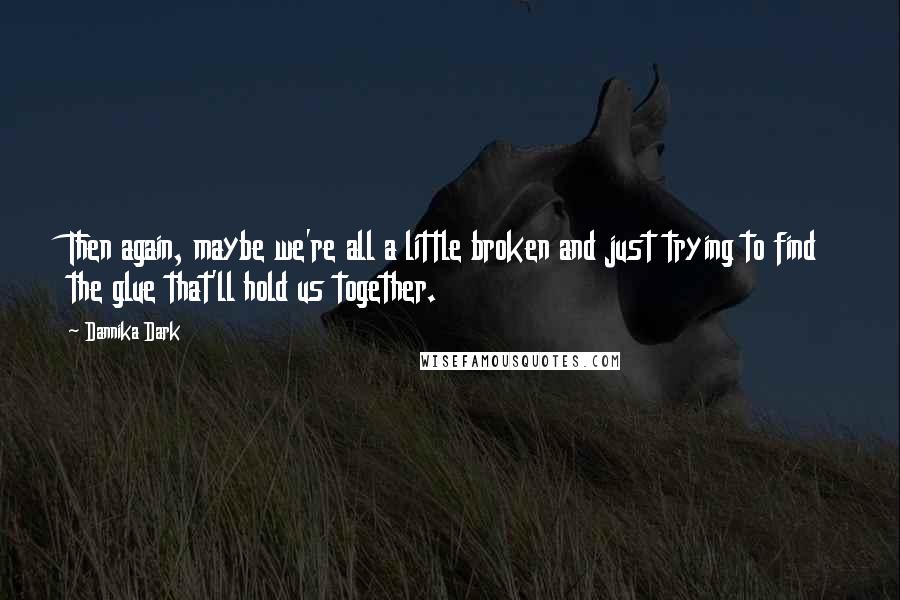 Dannika Dark quotes: Then again, maybe we're all a little broken and just trying to find the glue that'll hold us together.