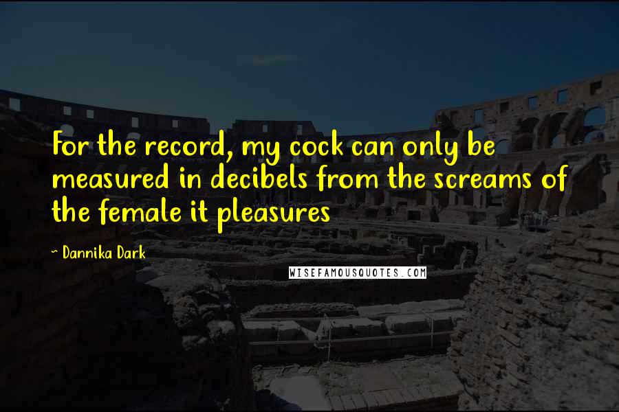 Dannika Dark quotes: For the record, my cock can only be measured in decibels from the screams of the female it pleasures