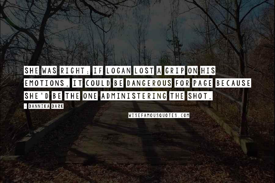 Dannika Dark quotes: She was right; if Logan lost a grip on his emotions, it could be dangerous for Page because she'd be the one administering the shot.