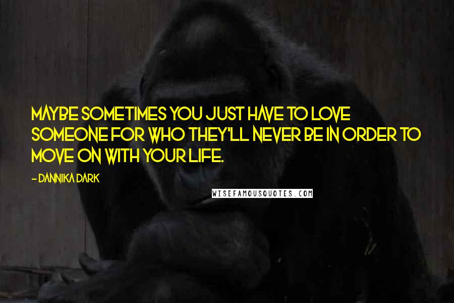 Dannika Dark quotes: Maybe sometimes you just have to love someone for who they'll never be in order to move on with your life.