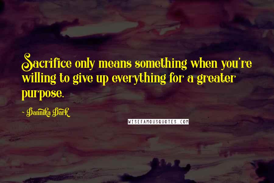 Dannika Dark quotes: Sacrifice only means something when you're willing to give up everything for a greater purpose.